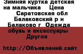  Зимняя куртка детская, на мальчика. › Цена ­ 2 000 - Саратовская обл., Балаковский р-н, Балаково г. Одежда, обувь и аксессуары » Другое   